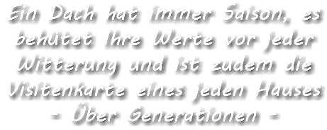 Ein Dach hat immer Saison, es behütet Ihre Werte vor jeder Witterung und ist zudem die Visitenkarte eines jeden Hauses - Über Generationen -